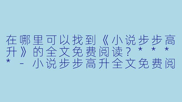 在哪里可以找到《小说步步高升》的全文免费阅读?****