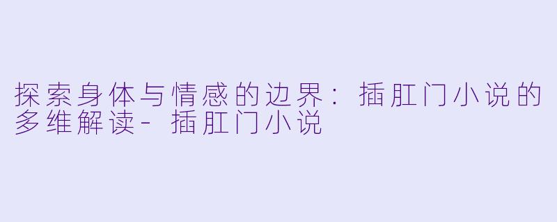 探索身体与情感的边界：插肛门小说的多维解读-插肛门小说