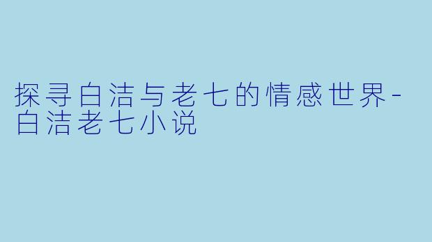 探寻白洁与老七的情感世界-白洁老七小说