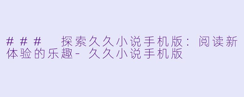### 探索久久小说手机版：阅读新体验的乐趣-久久小说手机版