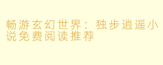畅游玄幻世界：独步逍遥小说免费阅读推荐