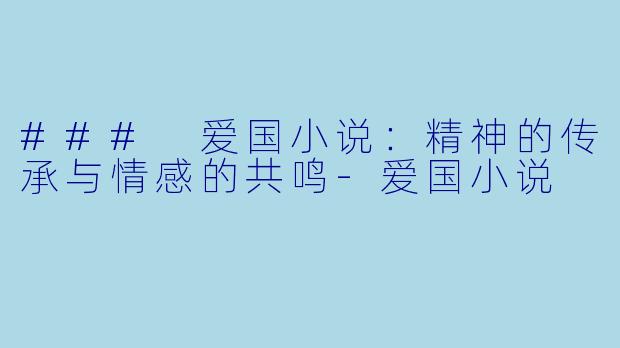### 爱国小说：精神的传承与情感的共鸣-爱国小说