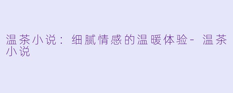 温茶小说：细腻情感的温暖体验-温茶小说