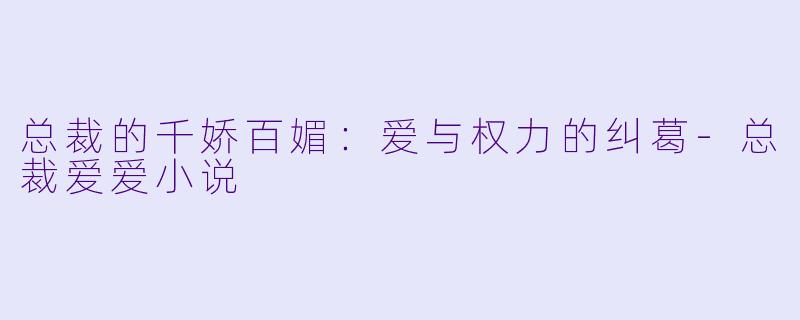 总裁的千娇百媚：爱与权力的纠葛-总裁爱爱小说
