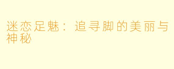 迷恋足魅:追寻脚的美丽与神秘