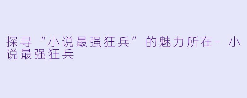 探寻“小说最强狂兵”的魅力所在
