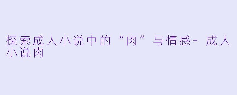 探索成人小说中的“肉”与情感-成人小说肉