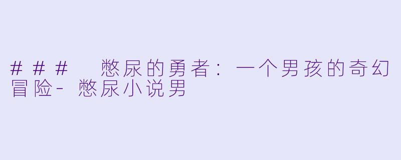 ### 憋尿的勇者：一个男孩的奇幻冒险-憋尿小说男