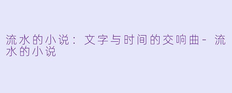 流水的小说：文字与时间的交响曲-流水的小说
