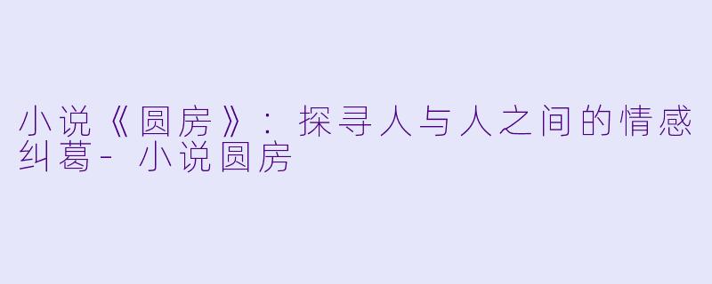 小说《圆房》:探寻人与人之间的情感纠葛