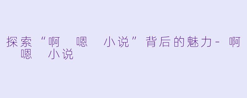 探索“啊 嗯 小说”背后的魅力