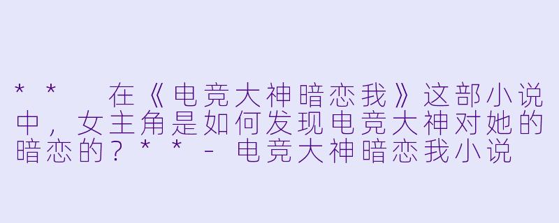 ** 在《电竞大神暗恋我》这部小说中,女主角是如何发现电竞大神对她的暗恋的?**