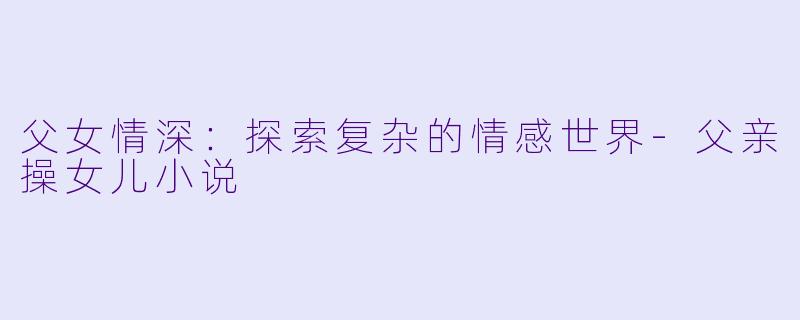 父女情深：探索复杂的情感世界-父亲操女儿小说