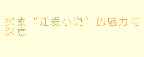 探索“迁爱小说”的魅力与深意