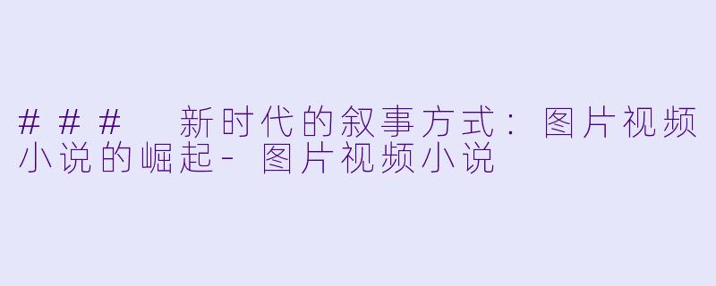 ### 新时代的叙事方式:图片视频小说的崛起