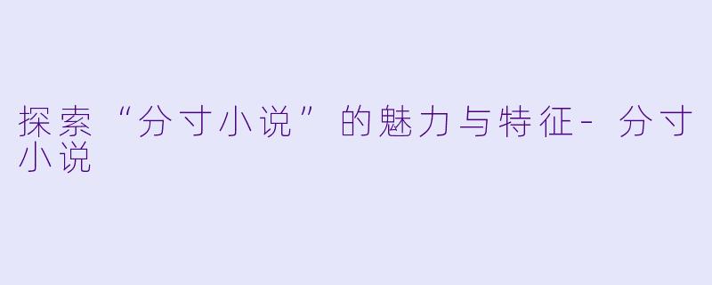 探索“分寸小说”的魅力与特征-分寸小说