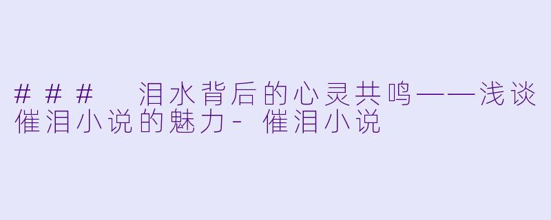 ### 泪水背后的心灵共鸣——浅谈催泪小说的魅力-催泪小说