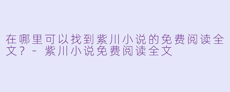 在哪里可以找到紫川小说的免费阅读全文？