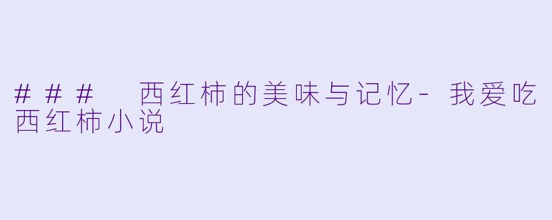 ### 西红柿的美味与记忆-我爱吃西红柿小说