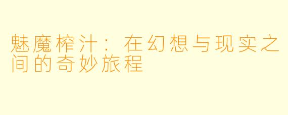 魅魔榨汁：在幻想与现实之间的奇妙旅程