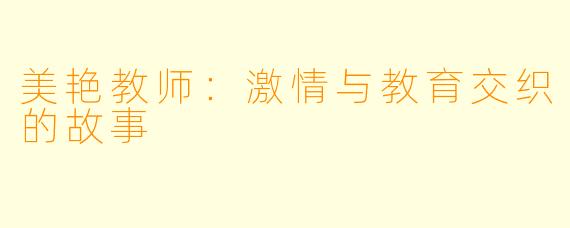 美艳教师：激情与教育交织的故事