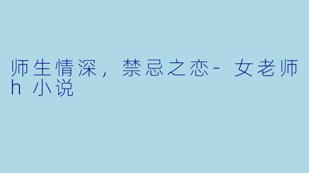 师生情深，禁忌之恋-女老师h小说