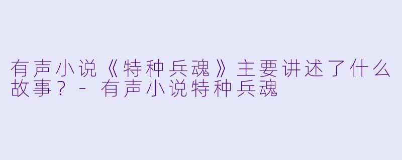有声小说《特种兵魂》主要讲述了什么故事?