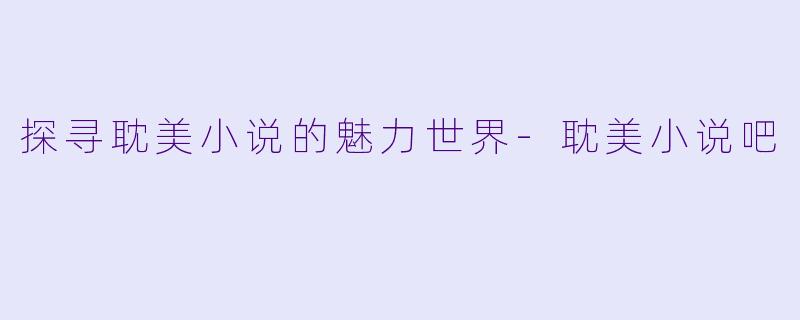探寻耽美小说的魅力世界-耽美小说吧