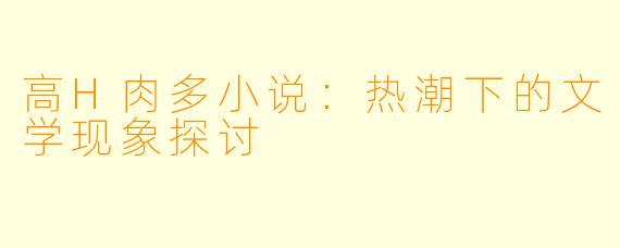 高H肉多小说：热潮下的文学现象探讨