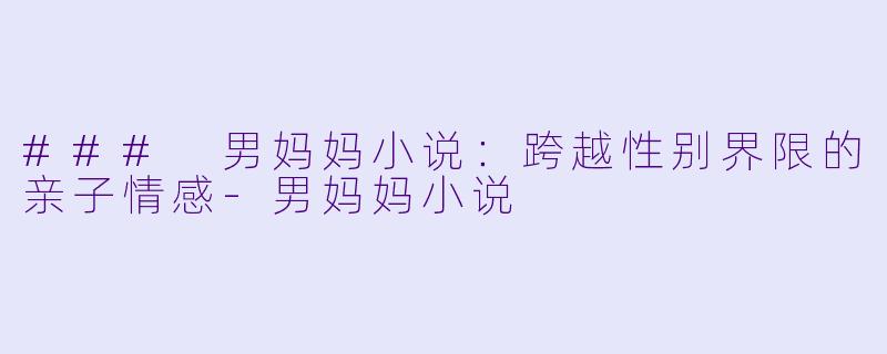 ### 男妈妈小说：跨越性别界限的亲子情感-男妈妈小说