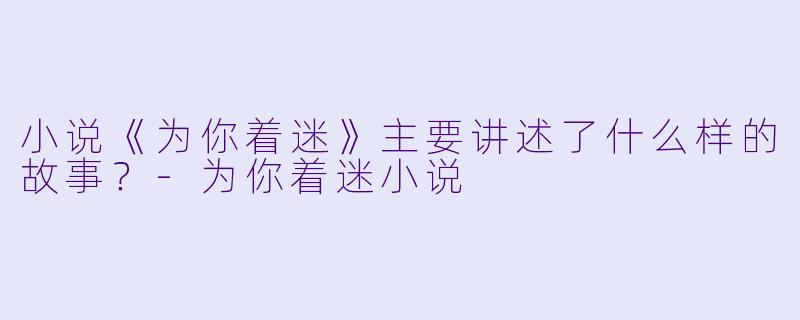 小说《为你着迷》主要讲述了什么样的故事?