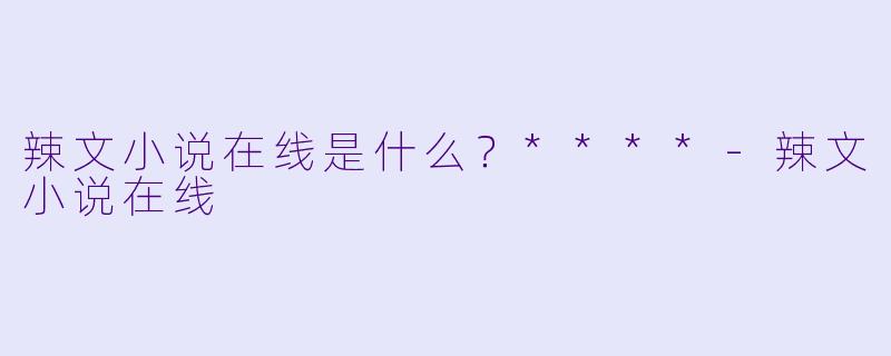 辣文小说在线是什么？****