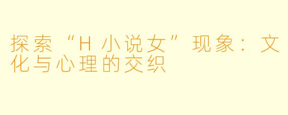 探索“H小说女”现象：文化与心理的交织