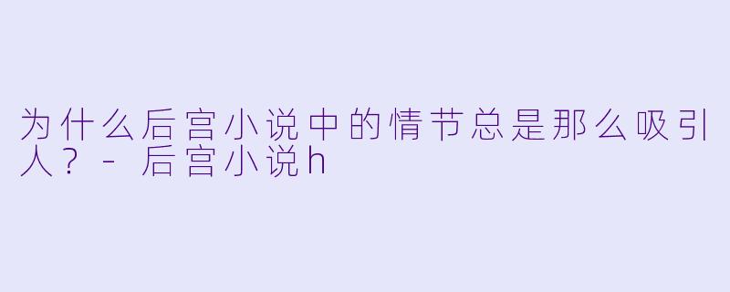 为什么后宫小说中的情节总是那么吸引人?