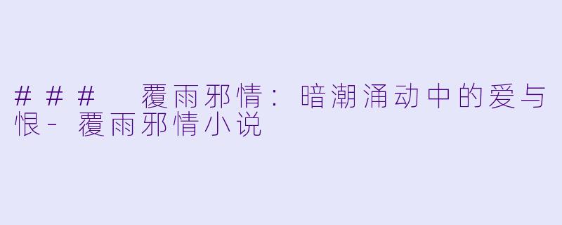 ### 覆雨邪情：暗潮涌动中的爱与恨-覆雨邪情小说