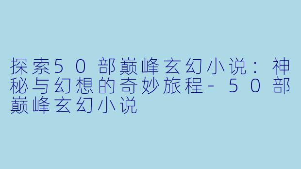 探索50部巅峰玄幻小说：神秘与幻想的奇妙旅程-50部巅峰玄幻小说