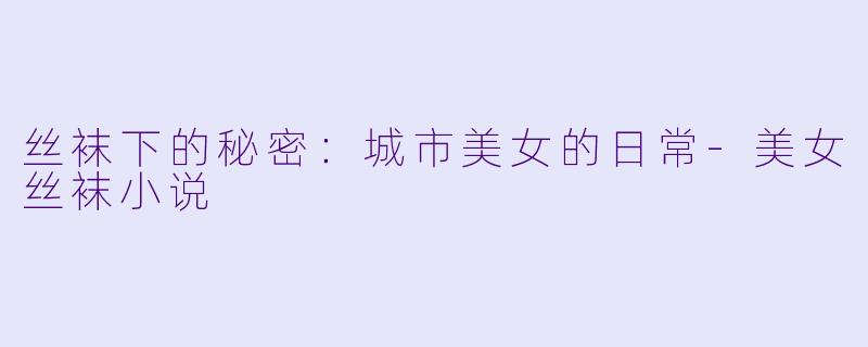 丝袜下的秘密：城市美女的日常-美女丝袜小说