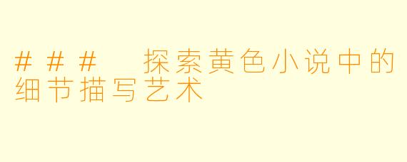 ### 探索黄色小说中的细节描写艺术