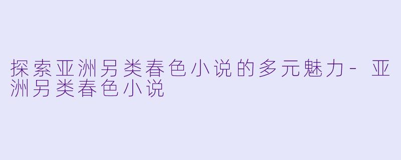 探索亚洲另类春色小说的多元魅力-亚洲另类春色小说