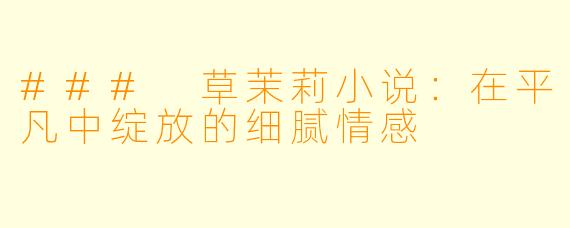 ### 草茉莉小说：在平凡中绽放的细腻情感