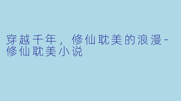 穿越千年，修仙耽美的浪漫-修仙耽美小说
