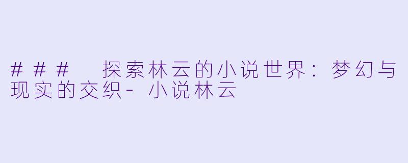 ### 探索林云的小说世界：梦幻与现实的交织-小说林云