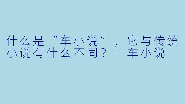 什么是“车小说”,它与传统小说有什么不同?