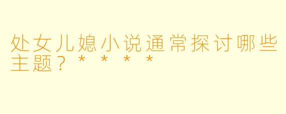 处女儿媳小说通常探讨哪些主题?****