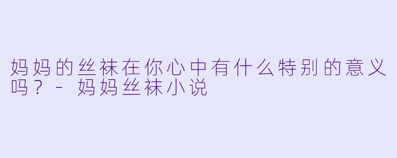 妈妈的丝袜在你心中有什么特别的意义吗？