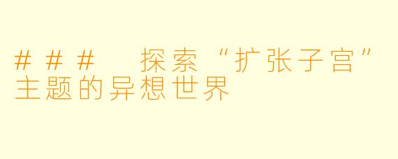 ### 探索“扩张子宫”主题的异想世界