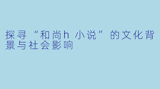 探寻“和尚h小说”的文化背景与社会影响 