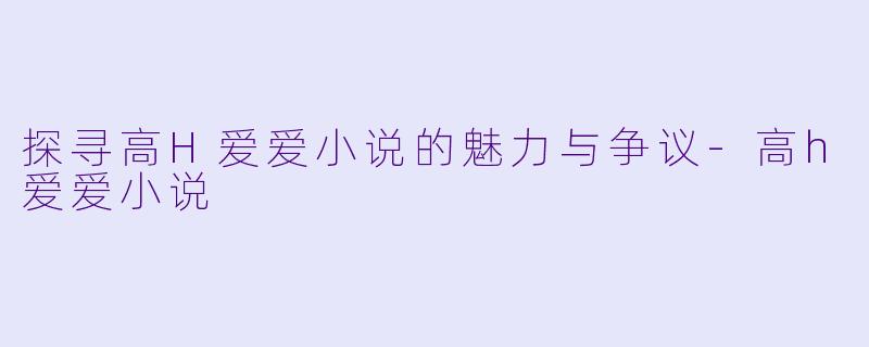 探寻高H爱爱小说的魅力与争议