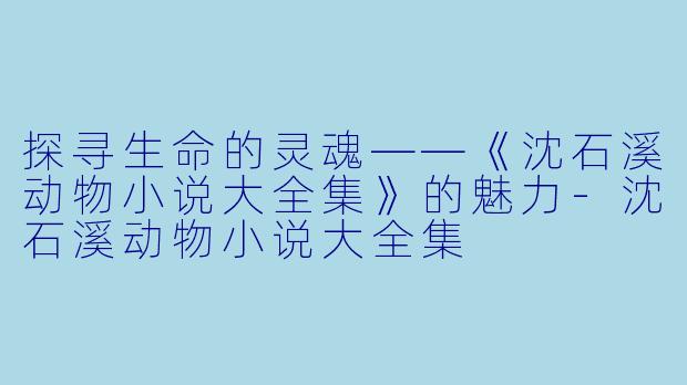 探寻生命的灵魂——《沈石溪动物小说大全集》的魅力