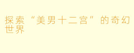 探索“美男十二宫”的奇幻世界